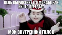 ведь выражение его морды, как ничто передает мой внутренний голос