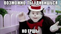 возможно, ты удивишься но ершы