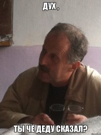 дух , ты чё деду сказал?