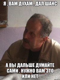 я , вам духам , дал шанс а вы дальше думайте сами , нужно вам это или нет