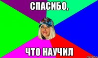 СПАСИБО, ЧТО НАУЧИЛ