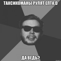 таксикоманы рулят епта:d да ведь?