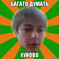 багато думать хуйово