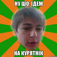 ну шо, ідем на курятнік