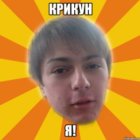 крикун я!