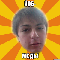 йоб- мєдь!