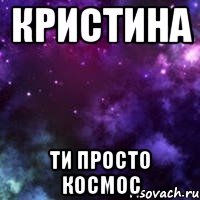 Кристина ти просто космос