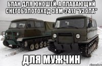 бпан для юношей, а плавающий снегоболотоход звм-2411 "узола" для мужчин
