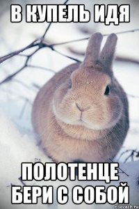 В купель идя полотенце бери с собой
