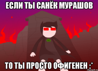 если ты санёк мурашов то ты просто офигенен :*