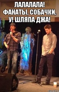 ЛАЛАЛАЛА! фанаты, собачки, У! Шляпа джа! 