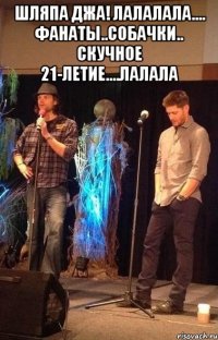 шляпа джа! ЛАЛАЛАЛА.... фанаты..собачки.. скучное 21-летие....лалала 