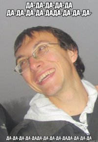 ДА-ДА-ДА-ДА-ДА ДА-ДА-ДА-ДА-ДАДА-ДА-ДА-ДА- ДА-ДА-ДА-ДА-ДАДА-ДА-ДА-ДА-ДАДА-ДА-ДА-ДА