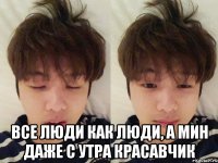  Все люди как люди, а Мин даже с утра красавчик