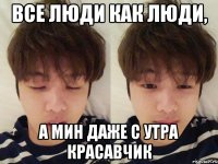 Все люди как люди, а Мин даже с утра красавчик