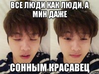Все люди как люди, а Мин даже сонным красавец