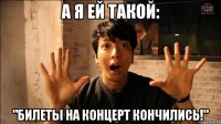 А я ей такой: "Билеты на концерт кончились!"