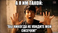 А я им такой: "Вы никогда не увидите мои сисечки!"