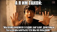 А я им такой: "Мы камбэкнемся с Суджу, Биг Бэнг, Донгами и ты будешь бояться, что мы не победим!"