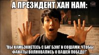 А президент Хан нам: "Вы камбэкнетесь с Биг Бэнг и Сошами, чтобы фанаты волновались о вашей победе!"