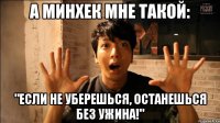А МинХек мне такой: "Если не уберешься, останешься без ужина!"