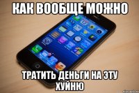 как вообще можно тратить деньги на эту хуйню