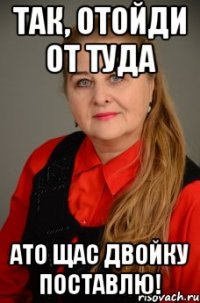 так, отойди от туда ато щас двойку поставлю!