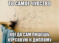 то самое чувство когда сам пишешь курсовую к диплому