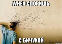 when споришь с бичухой