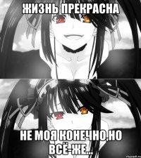 жизнь прекрасна не моя конечно,но всё-же...
