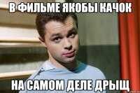 в фильме якобы качок на самом деле дрыщ