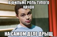 в фильме роль тупого качок на самом деле дрыщ