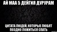 ай маа 5 дейгия дурурам цитата людей, которые любят поздно ложиться спать