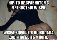 ничто не сравнится с мягкостью wispa. wispa. хорошего шоколада должно быть много.