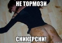не тормози сникерсни!