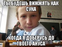 Ты будешь вижжять как сука когда я доберусь до твоего ануса
