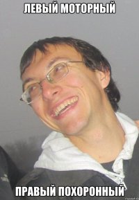 ЛЕВЫЙ МОТОРНЫЙ ПРАВЫЙ ПОХОРОННЫЙ