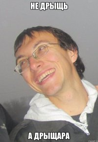 Не дрыщь А ДРЫЩАРА