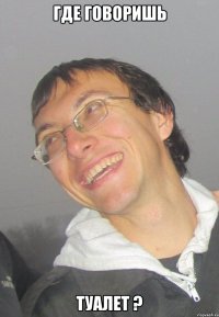 ГДЕ ГОВОРИШЬ ТУАЛЕТ ?