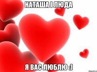 наташа і люда я вас люблю :)