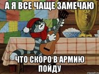 а я все чаще замечаю что скоро в армию пойду
