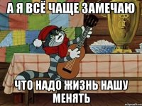 а я всё чаще замечаю что надо жизнь нашу менять