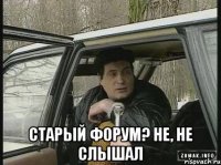  старый форум? не, не слышал