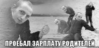  проебал зарплату родителей