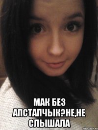  мак без апстапчык?не,не слышала