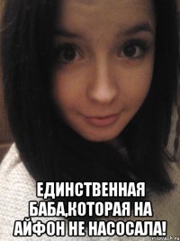  единственная баба,которая на айфон не насосала!