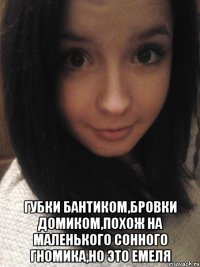  губки бантиком,бровки домиком,похож на маленького сонного гномика,но это емеля