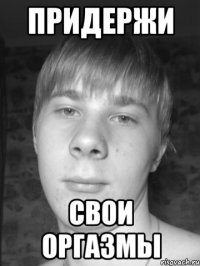 Придержи свои оргазмы