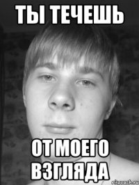 Ты течешь от моего взгляда