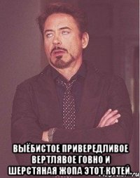  выёбистое привередливое вертлявое говно и шерстяная жопа этот котей.